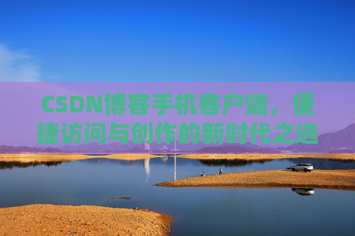 CSDN博客手机客户端，便捷访问与创作的新时代之选