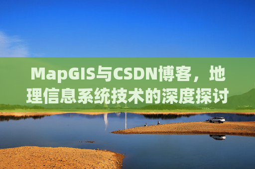 MapGIS与CSDN博客,地理信息系统技术的深度探讨