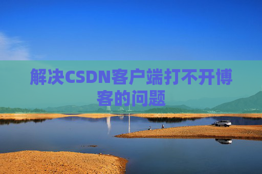 解决CSDN客户端打不开博客的问题